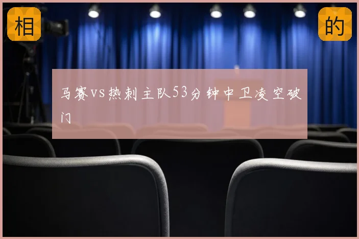 马赛vs热刺主队53分钟中卫凌空破门