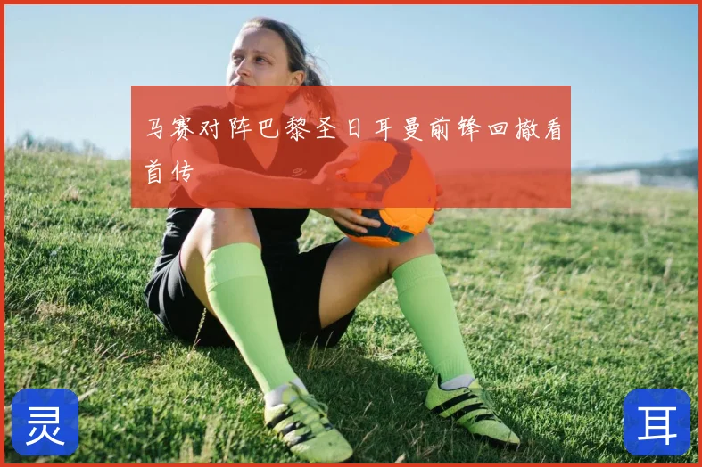 马赛对阵巴黎圣日耳曼前锋回撤看首传