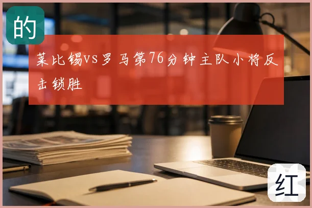 莱比锡vs罗马第76分钟主队小将反击锁胜