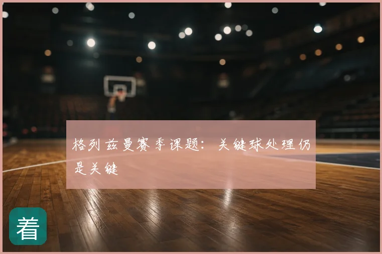 格列兹曼赛季课题:关键球处理仍是关键