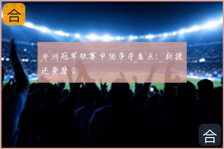 非洲冠军联赛中场争夺看点:新援还要磨合